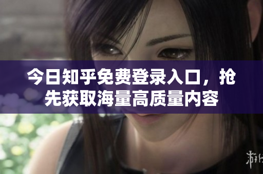 今日知乎免费登录入口，抢先获取海量高质量内容