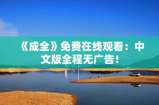 《成全》免费在线观看：中文版全程无广告！