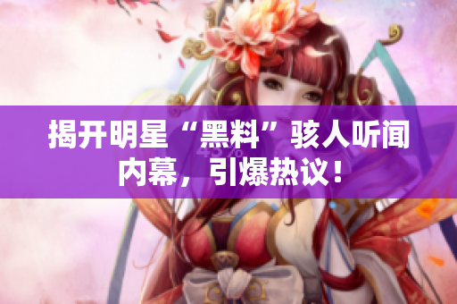 揭开明星“黑料”骇人听闻内幕，引爆热议！