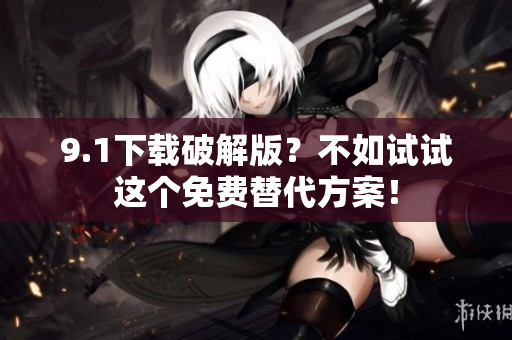 9.1下载破解版？不如试试这个免费替代方案！