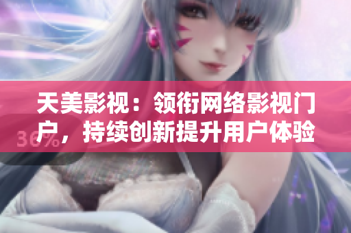 天美影视：领衔网络影视门户，持续创新提升用户体验