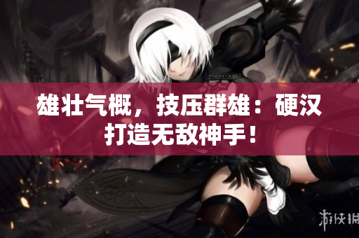 雄壮气概，技压群雄：硬汉打造无敌神手！