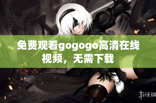 免费观看gogogo高清在线视频，无需下载