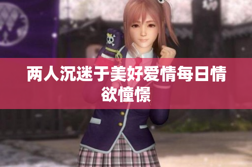 两人沉迷于美好爱情每日情欲憧憬