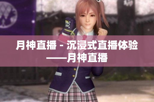 月神直播 - 沉浸式直播体验——月神直播