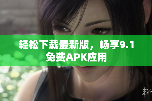 轻松下载最新版，畅享9.1免费APK应用