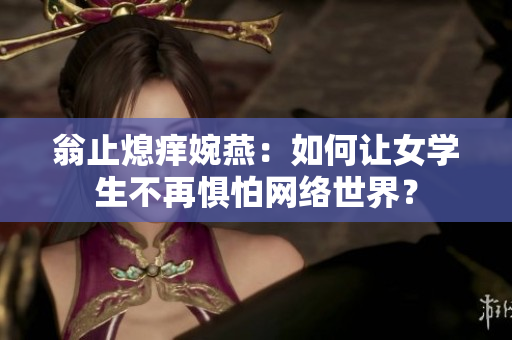 翁止熄痒婉燕：如何让女学生不再惧怕网络世界？