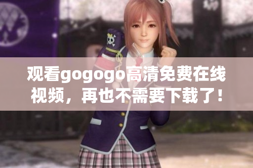 观看gogogo高清免费在线视频，再也不需要下载了！