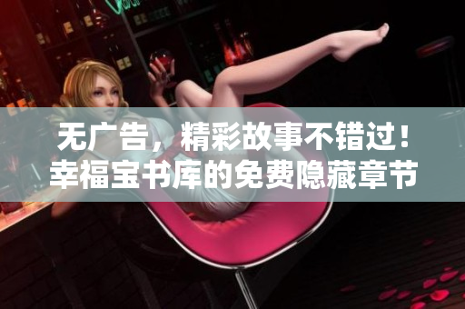 无广告，精彩故事不错过！幸福宝书库的免费隐藏章节推荐