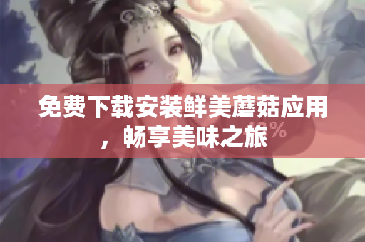 免费下载安装鲜美蘑菇应用，畅享美味之旅