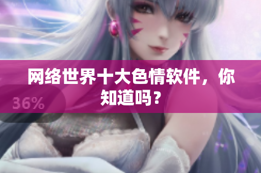 网络世界十大色情软件，你知道吗？