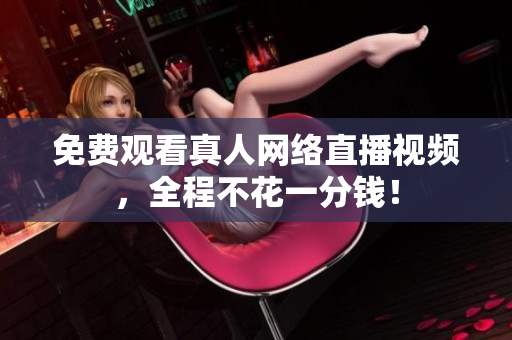 免费观看真人网络直播视频，全程不花一分钱！