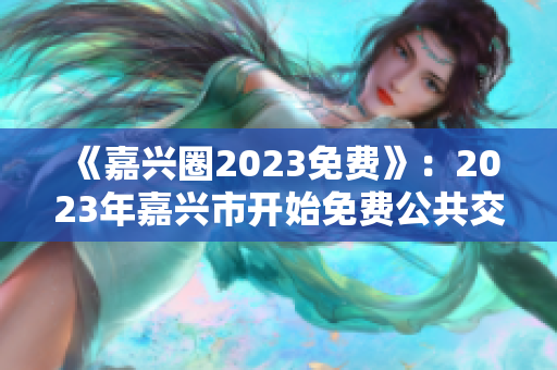 《嘉兴圈2023免费》：2023年嘉兴市开始免费公共交通