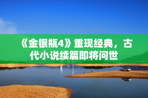 《金银瓶4》重现经典，古代小说续篇即将问世