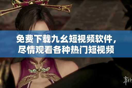 免费下载九幺短视频软件，尽情观看各种热门短视频