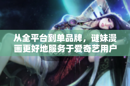从全平台到单品牌，谜妹漫画更好地服务于爱奇艺用户