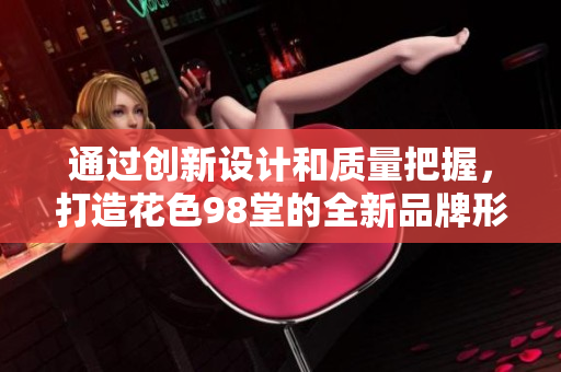 通过创新设计和质量把握，打造花色98堂的全新品牌形象