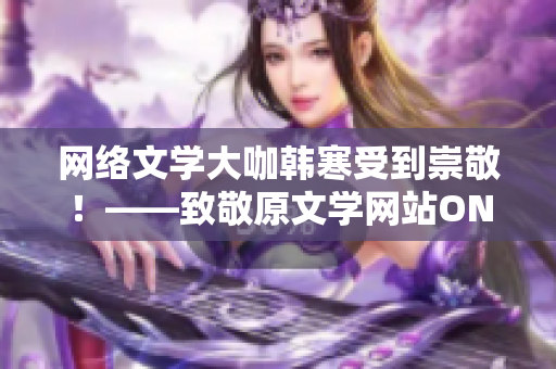 网络文学大咖韩寒受到崇敬！——致敬原文学网站ONE