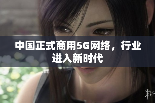 中国正式商用5G网络，行业进入新时代