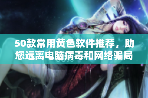 50款常用黄色软件推荐，助您远离电脑病毒和网络骗局