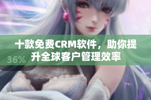 十款免费CRM软件，助你提升全球客户管理效率