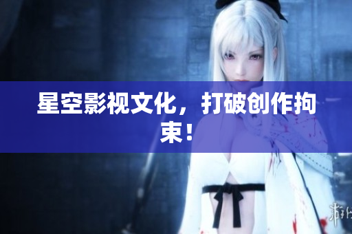 星空影视文化，打破创作拘束！