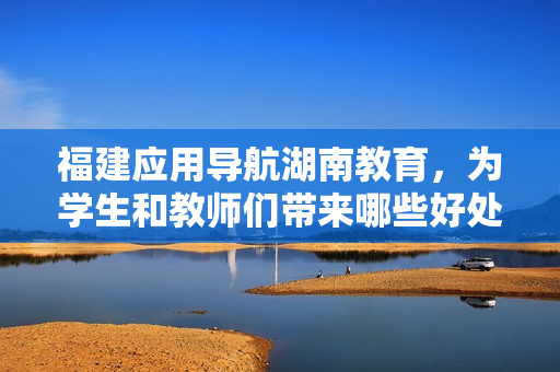 福建应用导航湖南教育，为学生和教师们带来哪些好处？