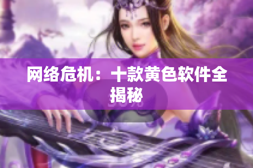 网络危机：十款黄色软件全揭秘