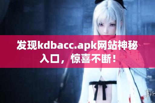 发现kdbacc.apk网站神秘入口，惊喜不断！