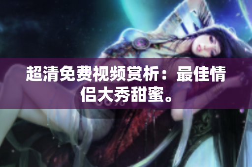 超清免费视频赏析：最佳情侣大秀甜蜜。