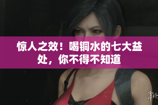 惊人之效！喝铜水的七大益处，你不得不知道