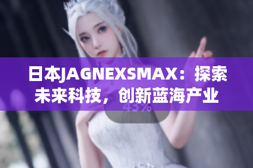日本JAGNEXSMAX：探索未来科技，创新蓝海产业