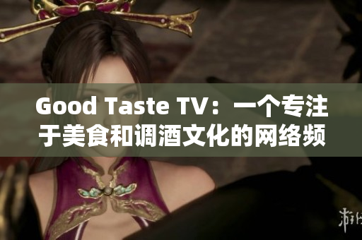Good Taste TV：一个专注于美食和调酒文化的网络频道