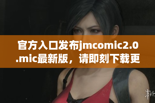 官方入口发布jmcomic2.0.mic最新版，请即刻下载更新！