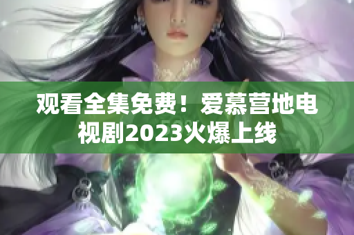 观看全集免费！爱慕营地电视剧2023火爆上线