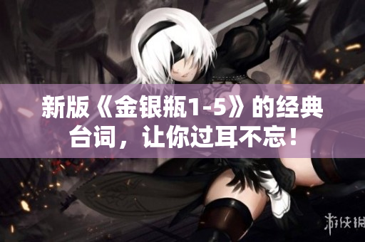 新版《金银瓶1-5》的经典台词，让你过耳不忘！