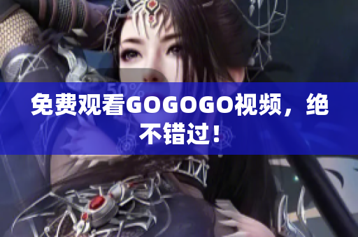 免费观看GOGOGO视频，绝不错过！