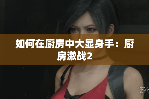 如何在厨房中大显身手：厨房激战2