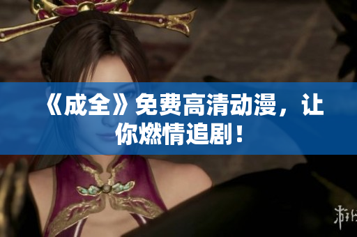 《成全》免费高清动漫，让你燃情追剧！