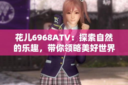 花儿6968ATV：探索自然的乐趣，带你领略美好世界