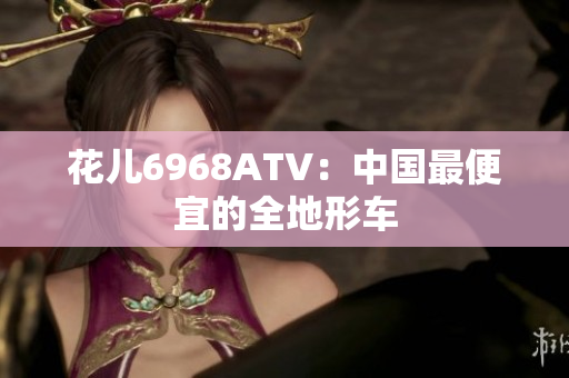 花儿6968ATV：中国最便宜的全地形车