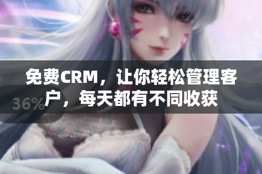 免费CRM，让你轻松管理客户，每天都有不同收获