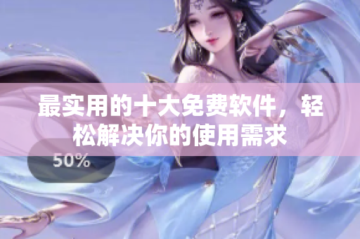 最实用的十大免费软件，轻松解决你的使用需求