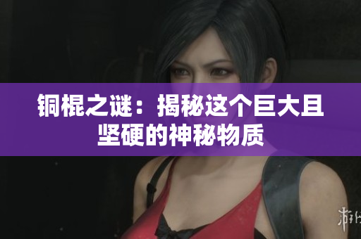 铜棍之谜：揭秘这个巨大且坚硬的神秘物质