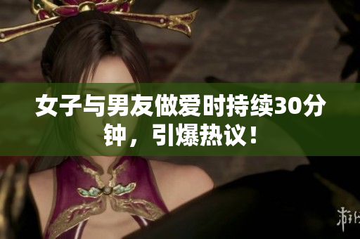 女子与男友做爱时持续30分钟，引爆热议！