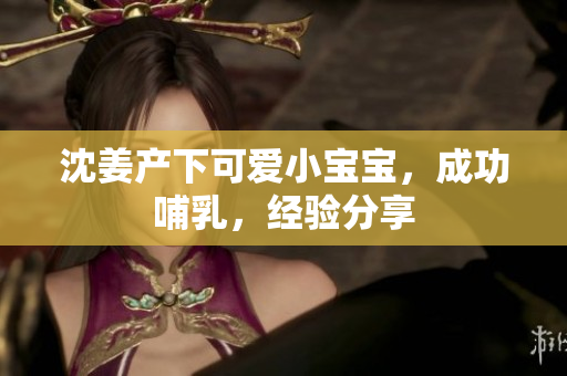 沈姜产下可爱小宝宝，成功哺乳，经验分享