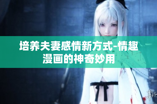 培养夫妻感情新方式-情趣漫画的神奇妙用