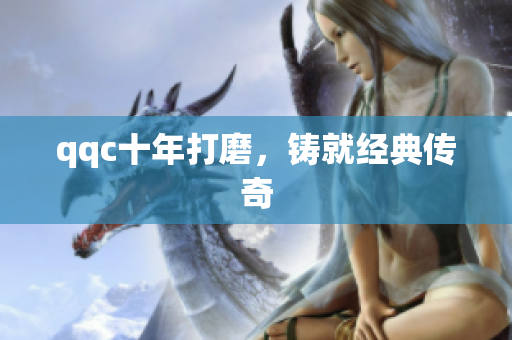 qqc十年打磨，铸就经典传奇