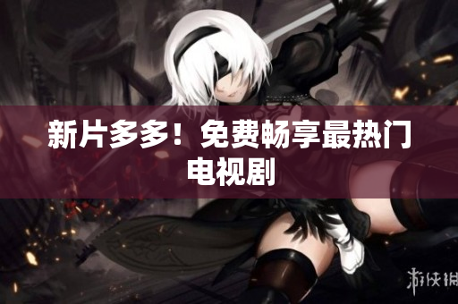 新片多多！免费畅享最热门电视剧