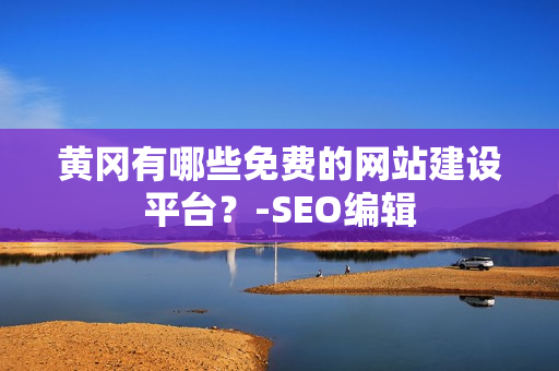 黄冈有哪些免费的网站建设平台？-SEO编辑